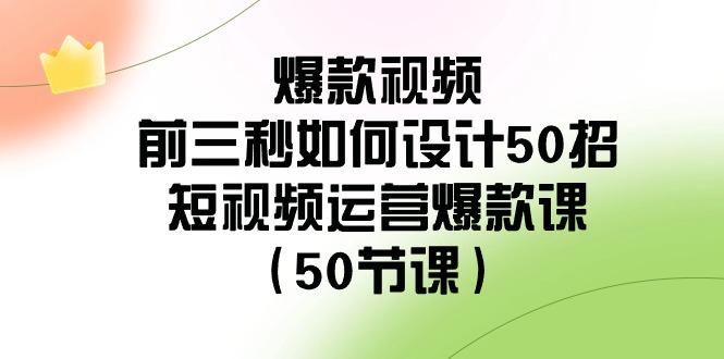 爆款视频前三秒如何设计50招：短视频运营爆款课(50节课)-创纪