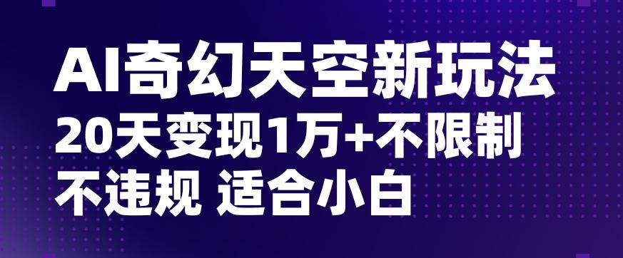 AI奇幻天空，20天变现五位数玩法，不限制不违规不封号玩法，适合小白操作【揭秘】-创纪