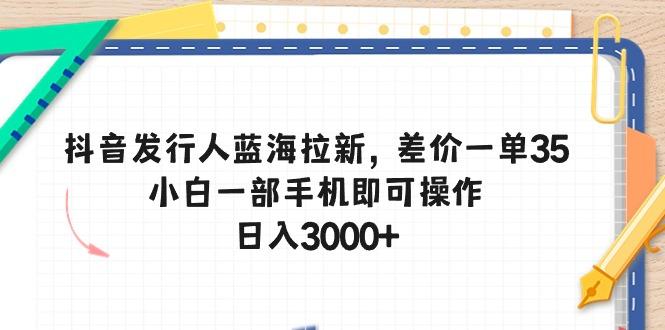 抖音发行人蓝海拉新，差价一单35，小白一部手机即可操作，日入3000+-创纪