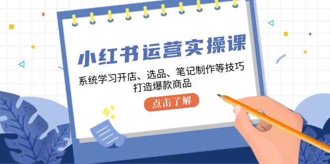 小红书运营实操课，系统学习开店、选品、笔记制作等技巧，打造爆款商品-创纪