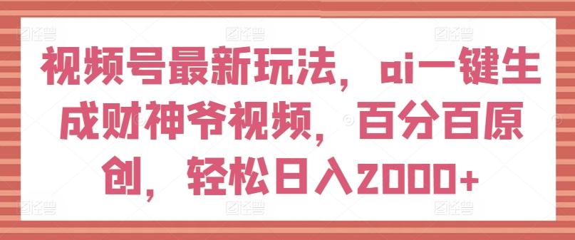 视频号最新玩法，ai一键生成财神爷视频，百分百原创，轻松日入2000+【揭秘】-创纪