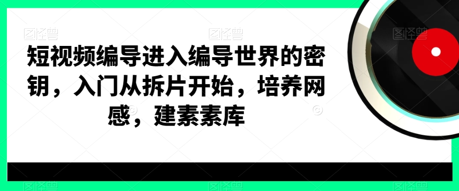 短视频编导进入编导世界的密钥，入门从拆片开始，培养网感，建素素库-创纪