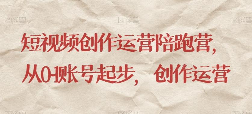 短视频创作运营陪跑营，​从0~1账号起步，创作运营-创纪