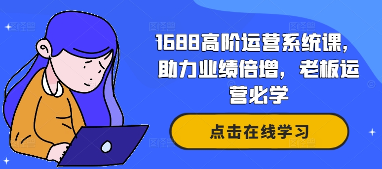 1688高阶运营系统课，助力业绩倍增，老板运营必学-创纪
