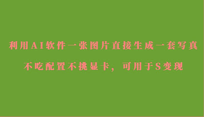 利用AI软件只需一张图片直接生成一套写真，不吃配置不挑显卡，可用于S变现-创纪