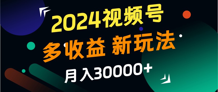 2024视频号多收益的新玩法，月入3w+，新手小白都能简单上手！-创纪