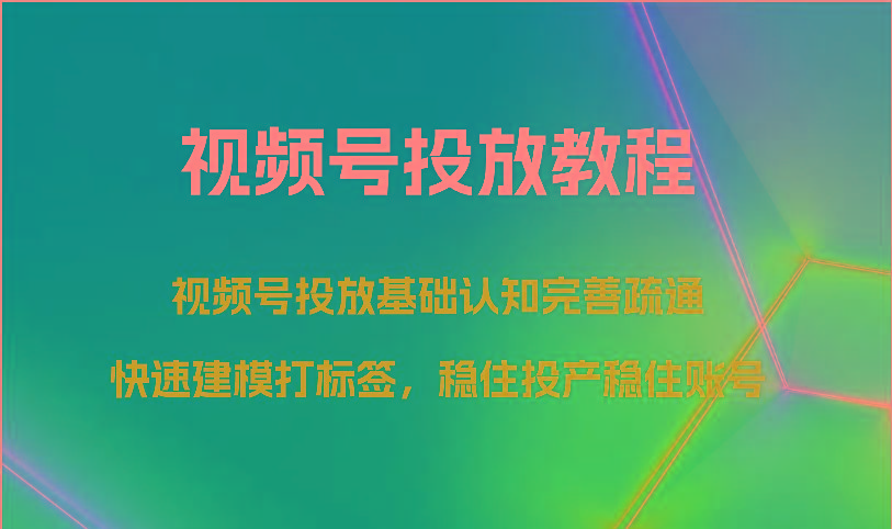视频号投放教程-视频号投放基础认知完善疏通,快速建模打标签,稳住投产稳住账号-创纪