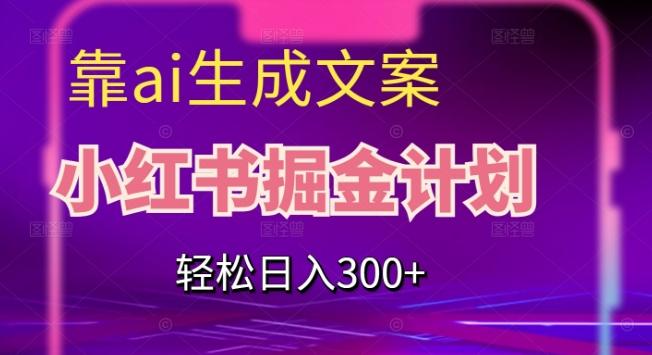 靠AI生成文案，小红书掘金计划，轻松日入300+【揭秘】-创纪