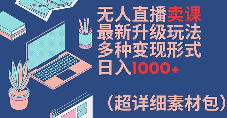 无人直播卖课最新升级玩法，多种变现形式，日入1000+(超详细素材包)【揭秘】-创纪