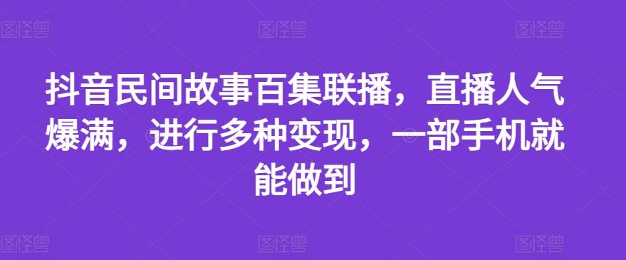 抖音民间故事百集联播，直播人气爆满，进行多种变现，一部手机就能做到【揭秘】-创纪
