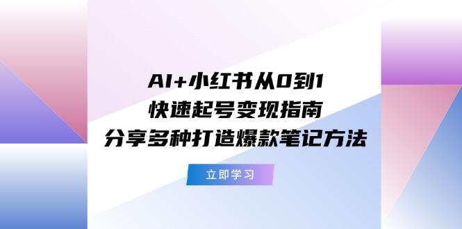 AI+小红书从0到1快速起号变现指南：分享多种打造爆款笔记方法-创纪