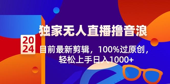 2024独家无人直播撸音浪，目前最新剪辑，100%过原创，轻松上手日入1000+-创纪