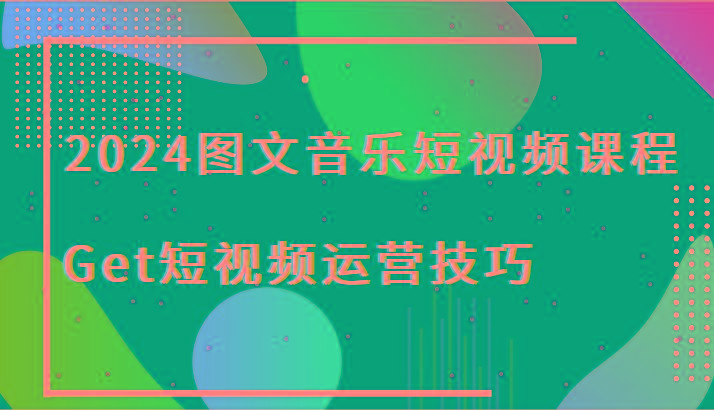 2024图文音乐短视频课程-Get短视频运营技巧-创纪