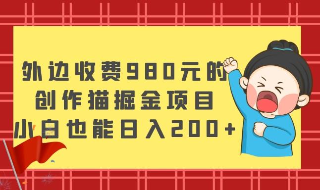 外边收费980元的，创作猫掘金项目，小白也能日入200+-创纪