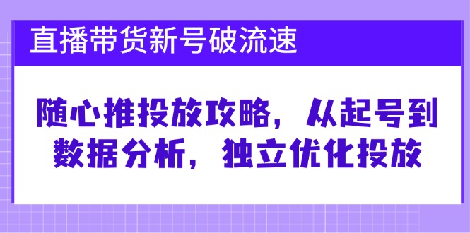 直播带货新号破 流速：随心推投放攻略，从起号到数据分析，独立优化投放-创纪