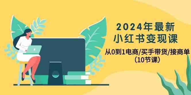 2024年最新小红书变现课,从0到1电商/买手带货/接商单(10节课)-创纪