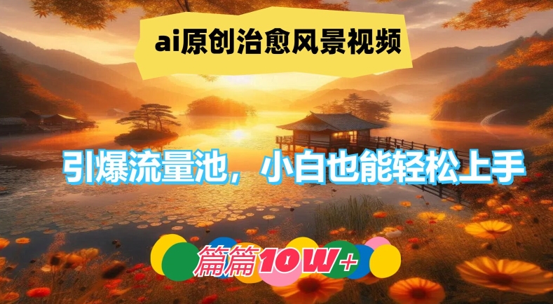 ai原创治愈风景视频，引爆流量池，小白也能轻松上手，篇篇10w+【揭秘】-创纪