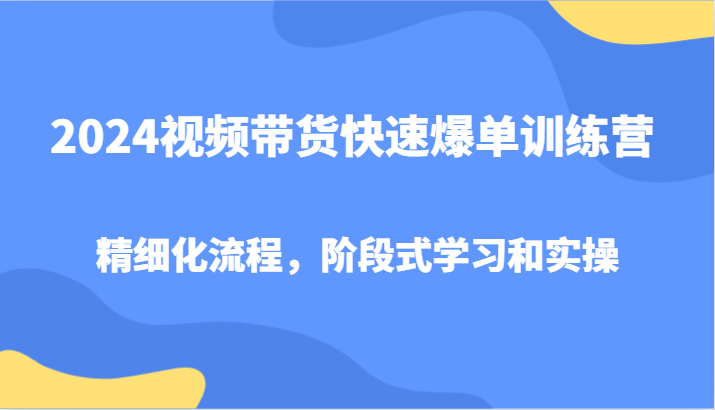 2024视频带货快速爆单训练营，精细化流程，阶段式学习和实操-创纪