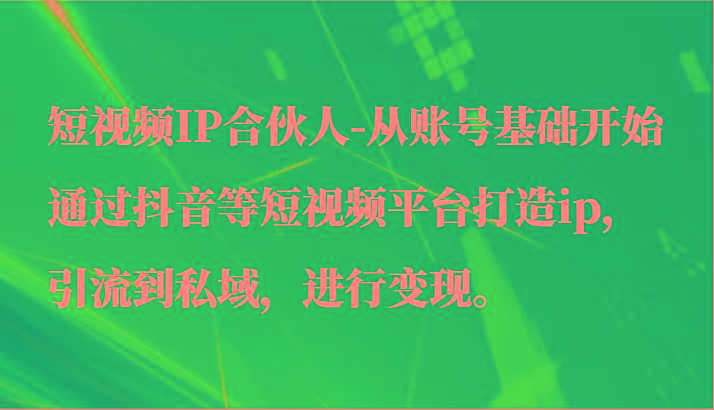 短视频IP合伙人-从账号基础开始通过抖音等短视频平台打造ip，引流到私域，进行变现。-创纪