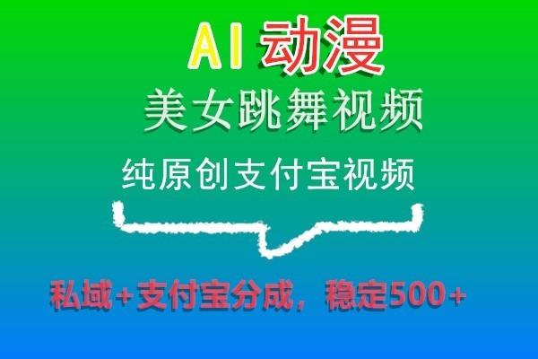 AI动漫美女跳舞视频，纯原创支付宝视频，私域+支付宝分成，稳定500+-创纪