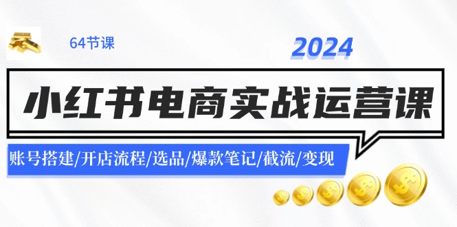 2024小红书电商实战运营课：账号搭建/开店流程/选品/爆款笔记/截流/变现-创纪