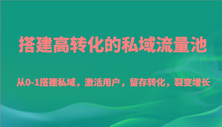 搭建高转化的私域流量池 从0-1搭建私域，激活用户，留存转化，裂变增长(20节课)-创纪