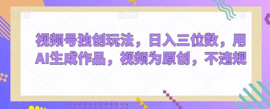 视频号独创玩法，日入三位数，用AI生成作品，视频为原创，不违规-创纪