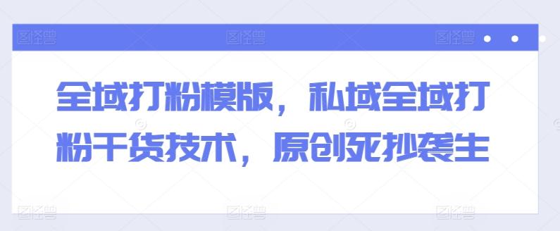 全域打粉模版，私域全域打粉干货技术，原创死抄袭生-创纪