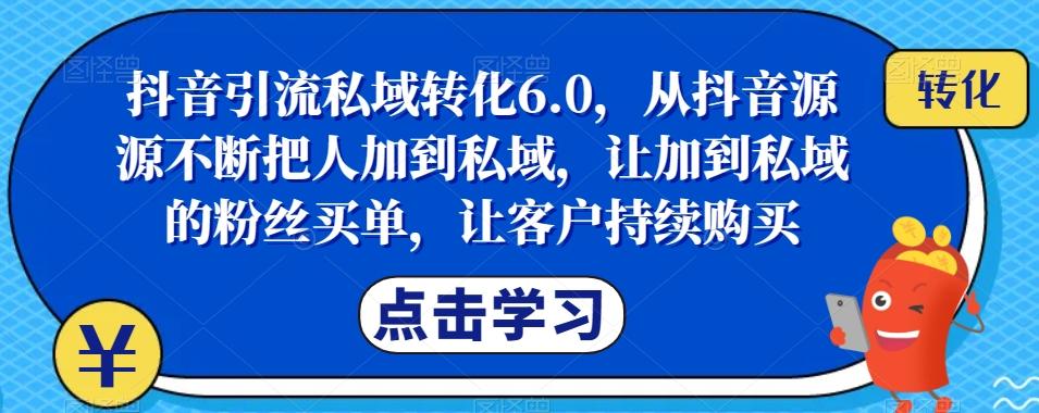 抖音引流私域转化6.0，从抖音源源不断把人加到私域，让加到私域的粉丝买单，让客户持续购买-创纪