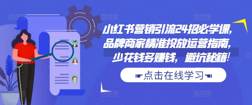 小红书营销引流24招必学课，品牌商家精准投放运营指南，少花钱多赚钱，避坑秘籍!-创纪