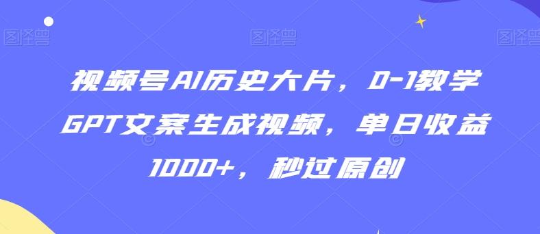 视频号AI历史大片，0-1教学GPT文案生成视频，单日收益1000+，秒过原创【揭秘】-创纪