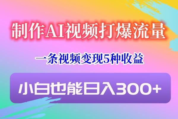 制作AI视频打爆流量,一条视频变现5种收益,小白也能日入300+-创纪