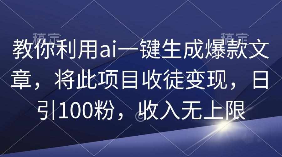 (9495期)教你利用ai一键生成爆款文章，将此项目收徒变现，日引100粉，收入无上限-创纪