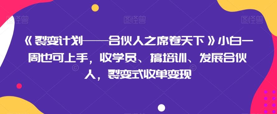 《裂变计划——合伙人之席卷天下》小白一周也可上手，收学员、搞培训、发展合伙人，裂变式收单变现-创纪