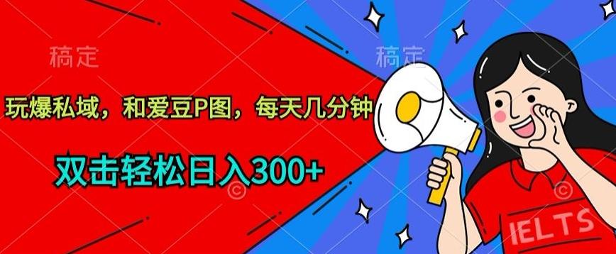 玩爆私域，和爱豆P图，每天几分钟 轻松日入300+【揭秘】-创纪
