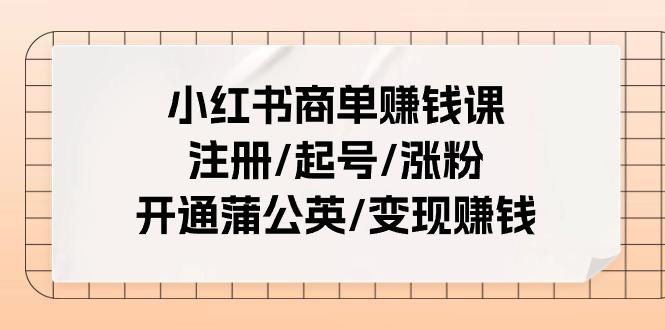 小红书商单赚钱课：注册/起号/涨粉/开通蒲公英/变现赚钱(25节课)-创纪