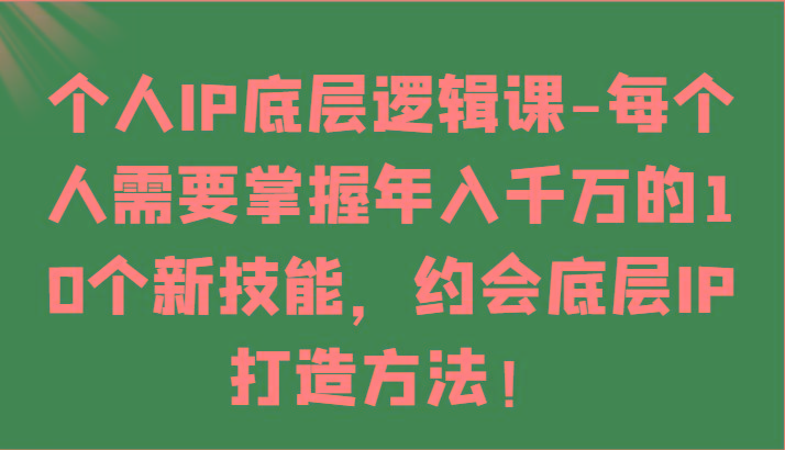 个人IP底层逻辑-掌握年入千万的10个新技能，约会底层IP的打造方法！-创纪