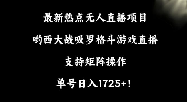 最新热点无人直播项目，哟西大战吸罗格斗游戏直播，支持矩阵操作，单号日入1725+【揭秘】-创纪