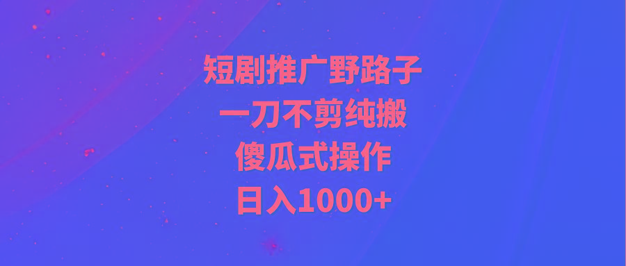 (9586期)短剧推广野路子，一刀不剪纯搬运，傻瓜式操作，日入1000+-创纪
