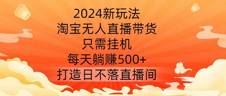 2024新玩法，淘宝无人直播带货，只需挂机，每天躺赚500+ 打造日不落直播间【揭秘】-创纪