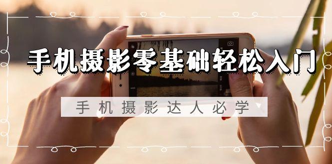 手机摄影零基础轻松入门，手机摄影-达人必学，不限手机品牌-无水印课程-创纪