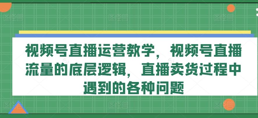 视频号直播运营教学，视频号直播流量的底层逻辑，直播卖货过程中遇到的各种问题-创纪