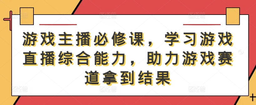 游戏主播必修课，学习游戏直播综合能力，助力游戏赛道拿到结果-创纪