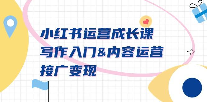 小红书运营成长课，写作入门&内容运营&接广变现【文档课】-创纪