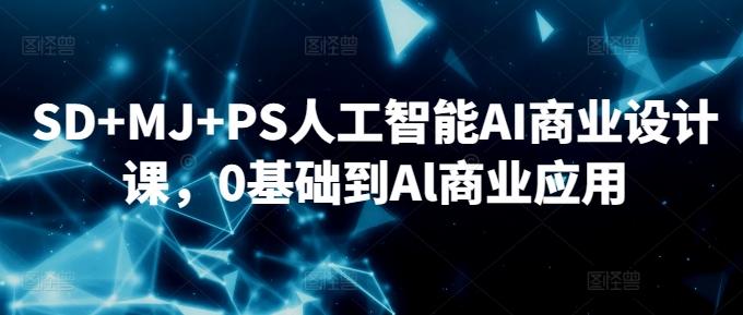 SD+MJ+PS人工智能AI商业设计课，0基础到Al商业应用-创纪