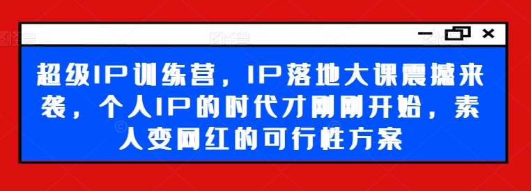 超级IP训练营，IP落地大课震撼来袭，个人IP的时代才刚刚开始，素人变网红的可行性方案-创纪