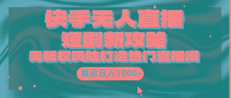 (9918期)快手无人直播短剧新攻略，合规无版权风险，打造热门直播间，睡后日入1000+-创纪