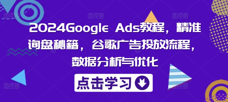 2024Google Ads教程，精准询盘秘籍，谷歌广告投放流程，数据分析与优化-创纪