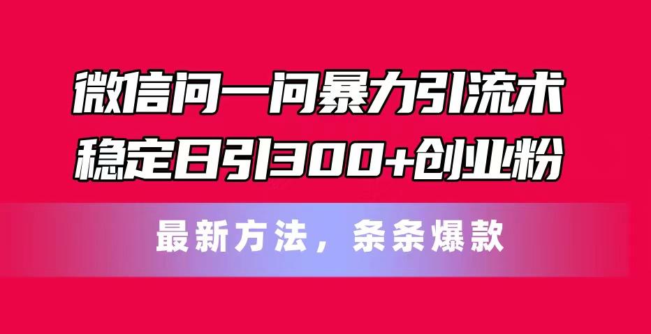 微信问一问暴力引流术，稳定日引300+创业粉，最新方法，条条爆款-创纪