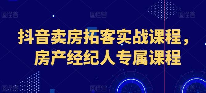 抖音卖房拓客实战课程，房产经纪人专属课程-创纪